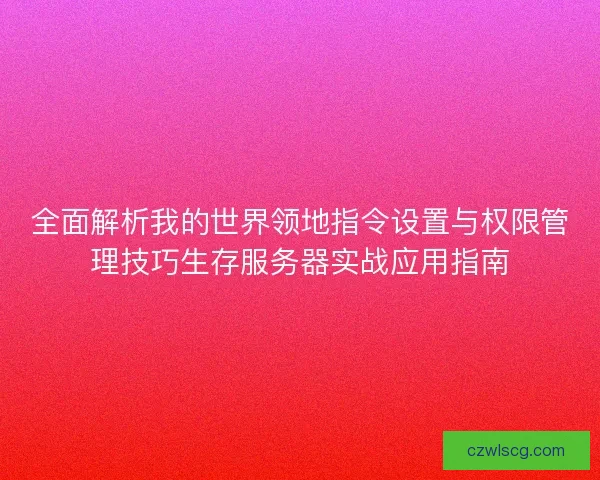 全面解析我的世界领地指令设置与权限管理技巧生存服务器实战应用指南