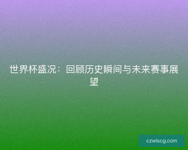 世界杯盛况：回顾历史瞬间与未来赛事展望