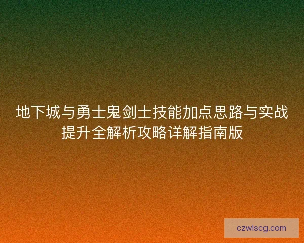 地下城与勇士鬼剑士技能加点思路与实战提升全解析攻略详解指南版