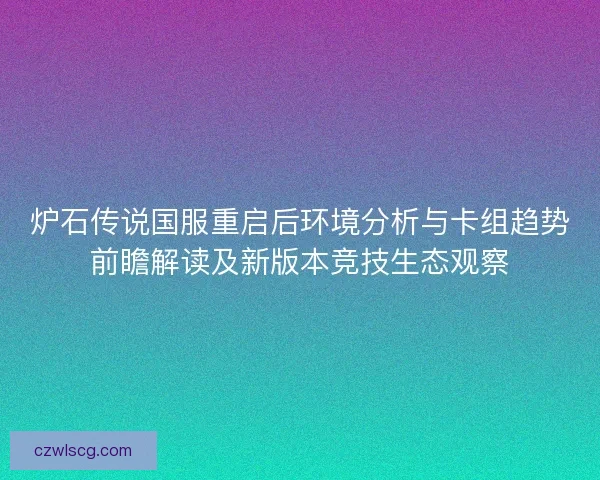 炉石传说国服重启后环境分析与卡组趋势前瞻解读及新版本竞技生态观察